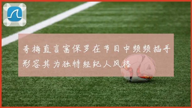 夸梅直言富保罗在节目中频频插手形容其为独特经纪人风格