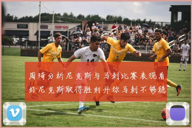 周琦分析尼克斯与马刺比赛表现看好尼克斯取得胜利并称马刺不够稳定