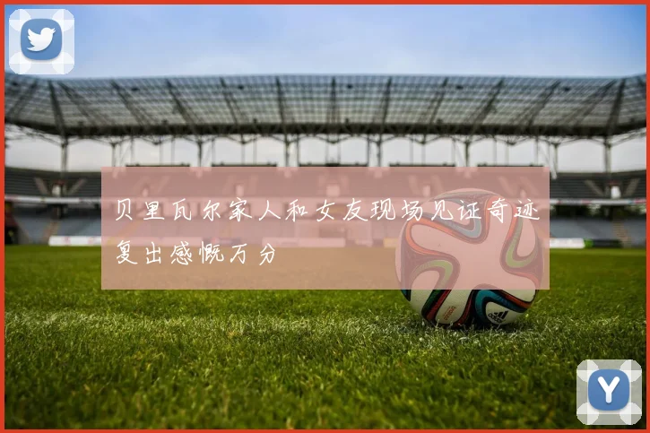 贝里瓦尔家人和女友现场见证奇迹复出感慨万分