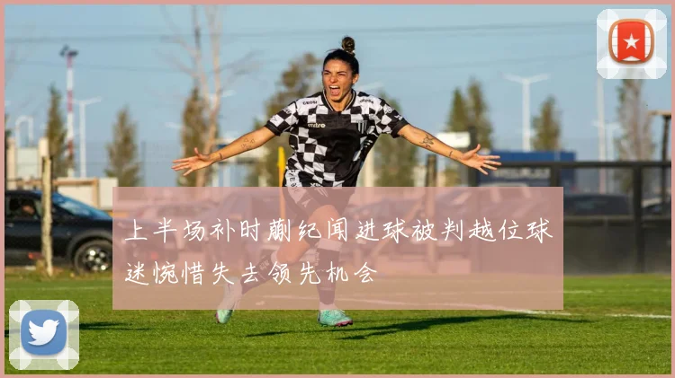 上半场补时蒯纪闻进球被判越位球迷惋惜失去领先机会