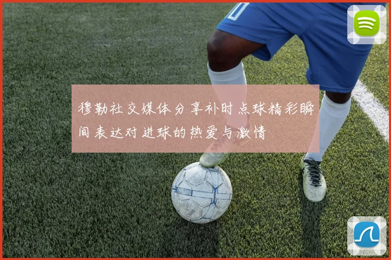 穆勒社交媒体分享补时点球精彩瞬间表达对进球的热爱与激情