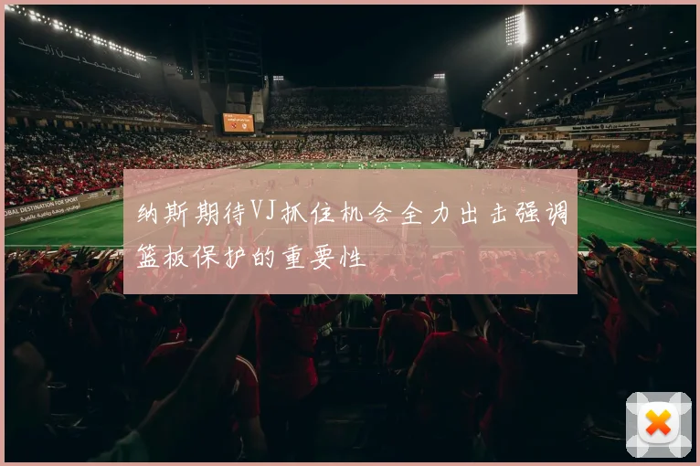 纳斯期待VJ抓住机会全力出击强调篮板保护的重要性