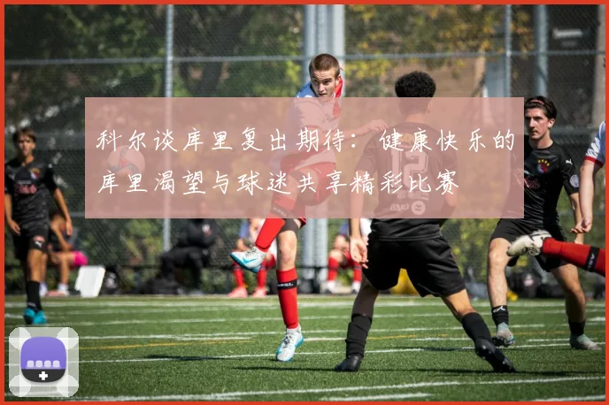 科尔谈库里复出期待：健康快乐的库里渴望与球迷共享精彩比赛