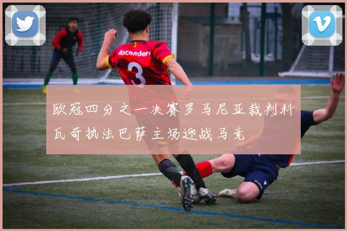 欧冠四分之一决赛罗马尼亚裁判科瓦奇执法巴萨主场迎战马竞