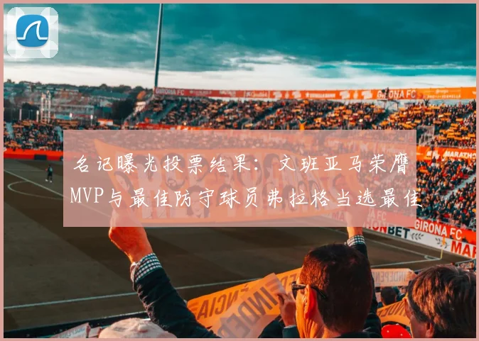 名记曝光投票结果：文班亚马荣膺MVP与最佳防守球员弗拉格当选最佳新秀