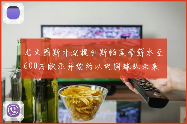 尤文图斯计划提升斯帕莱蒂薪水至600万欧元并续约以巩固球队未来