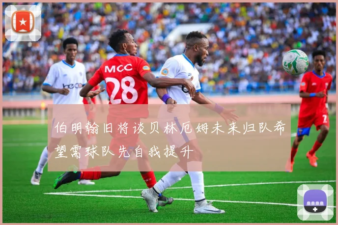 伯明翰旧将谈贝林厄姆未来归队希望需球队先自我提升
