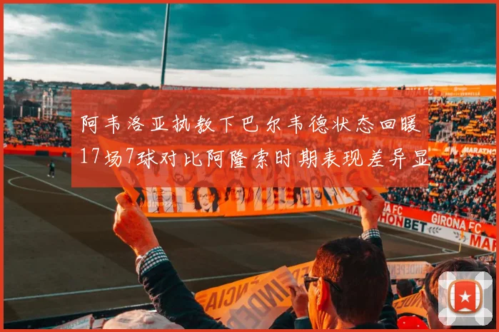 阿韦洛亚执教下巴尔韦德状态回暖17场7球对比阿隆索时期表现差异显著