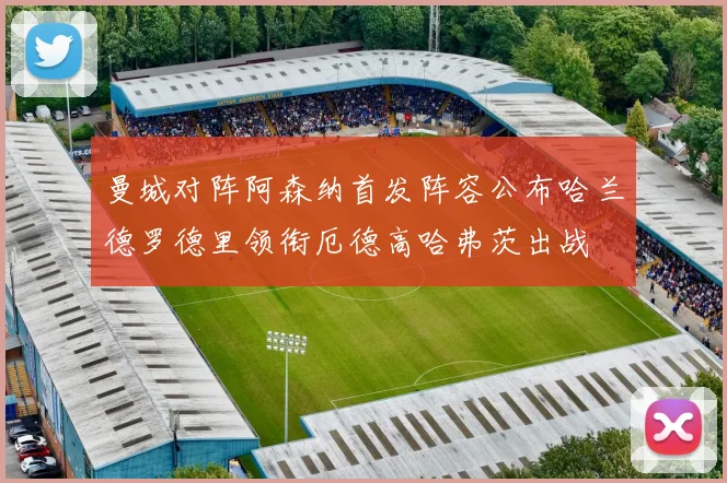 曼城对阵阿森纳首发阵容公布哈兰德罗德里领衔厄德高哈弗茨出战