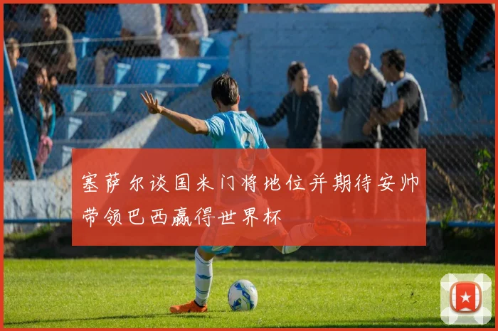 塞萨尔谈国米门将地位并期待安帅带领巴西赢得世界杯